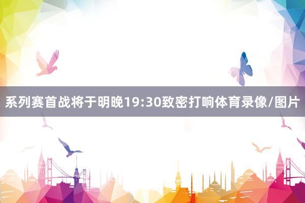 系列赛首战将于明晚19:30致密打响体育录像/图片