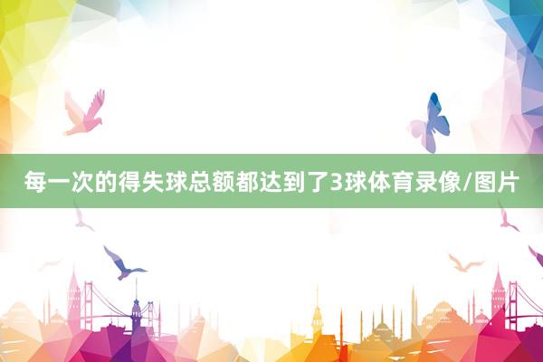 每一次的得失球总额都达到了3球体育录像/图片