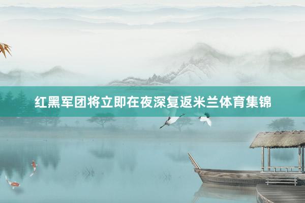 红黑军团将立即在夜深复返米兰体育集锦