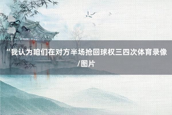 “我认为咱们在对方半场抢回球权三四次体育录像/图片