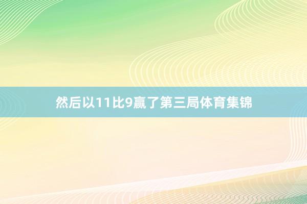 然后以11比9赢了第三局体育集锦