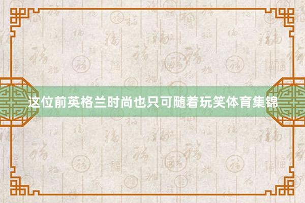 这位前英格兰时尚也只可随着玩笑体育集锦