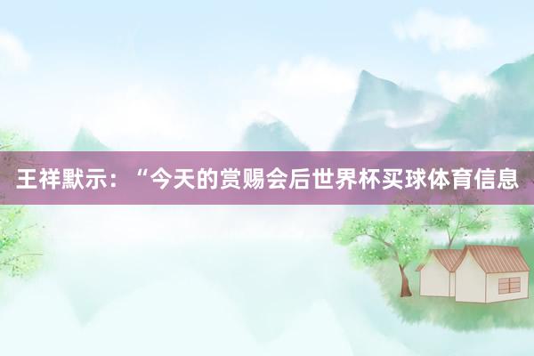 王祥默示：“今天的赏赐会后世界杯买球体育信息
