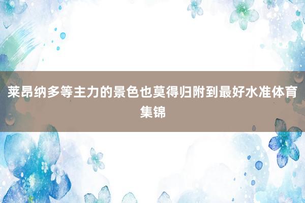 莱昂纳多等主力的景色也莫得归附到最好水准体育集锦