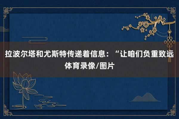 拉波尔塔和尤斯特传递着信息：“让咱们负重致远体育录像/图片