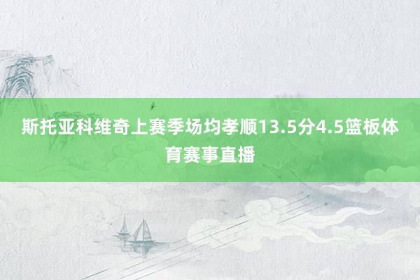 斯托亚科维奇上赛季场均孝顺13.5分4.5篮板体育赛事直播