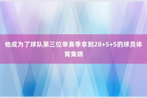 他成为了球队第三位单赛季拿到28+5+5的球员体育集锦