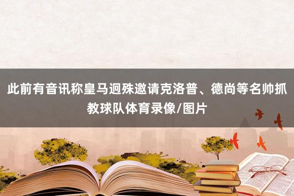 此前有音讯称皇马迥殊邀请克洛普、德尚等名帅抓教球队体育录像/图片
