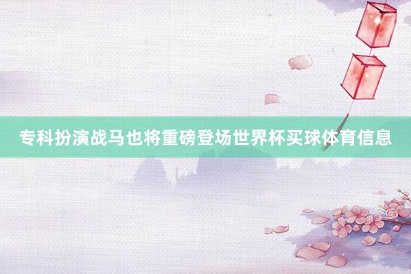 专科扮演战马也将重磅登场世界杯买球体育信息