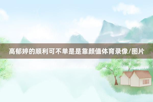 高郁婷的顺利可不单是是靠颜值体育录像/图片