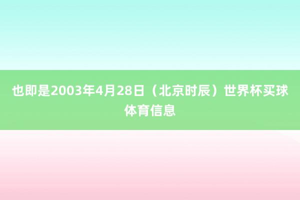 也即是2003年4月28日（北京时辰）世界杯买球体育信息