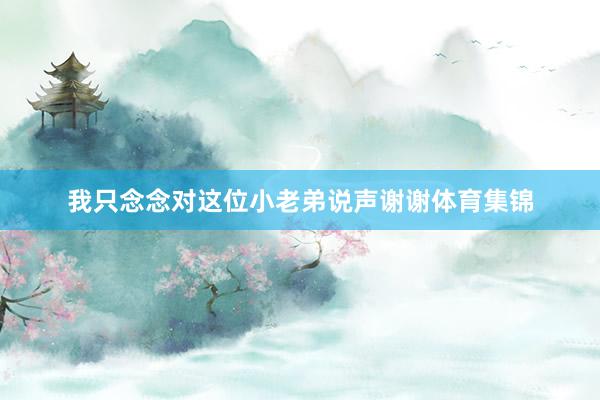 我只念念对这位小老弟说声谢谢体育集锦