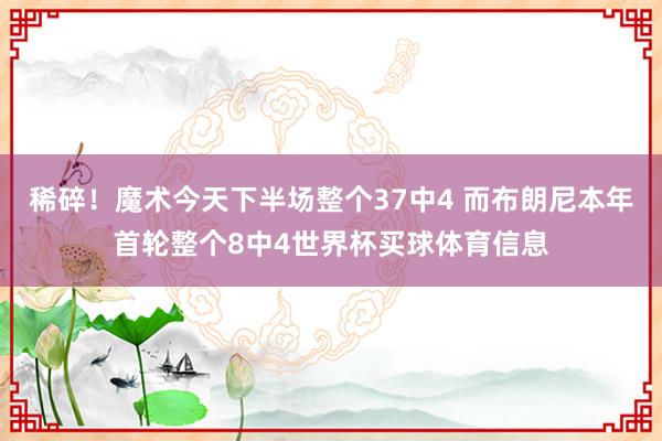稀碎！魔术今天下半场整个37中4 而布朗尼本年首轮整个8中4世界杯买球体育信息