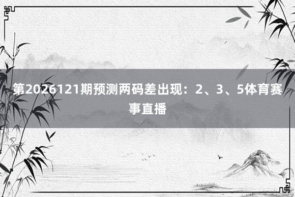 第2026121期预测两码差出现：2、3、5体育赛事直播