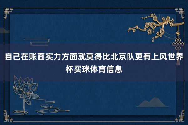 自己在账面实力方面就莫得比北京队更有上风世界杯买球体育信息