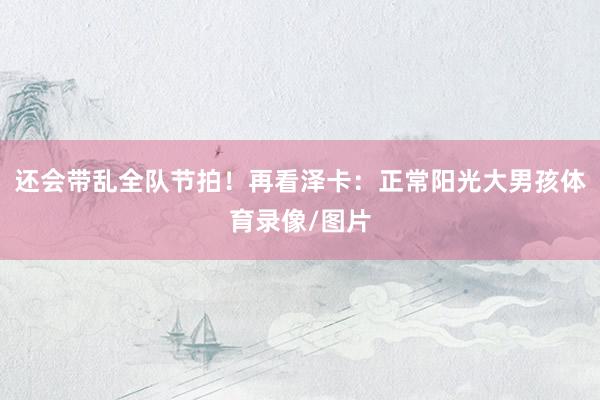 还会带乱全队节拍！再看泽卡：正常阳光大男孩体育录像/图片