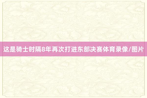 这是骑士时隔8年再次打进东部决赛体育录像/图片