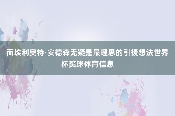 而埃利奥特·安德森无疑是最理思的引援想法世界杯买球体育信息