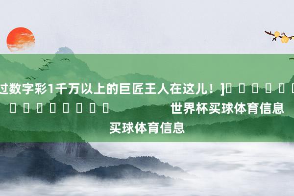 中过数字彩1千万以上的巨匠王人在这儿！]															                世界杯买球体育信息