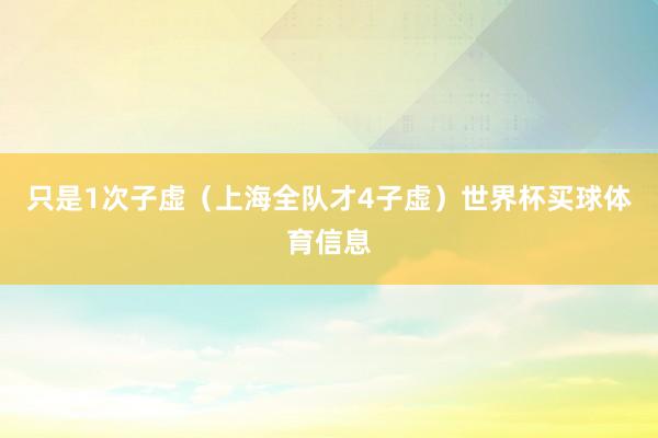 只是1次子虚（上海全队才4子虚）世界杯买球体育信息