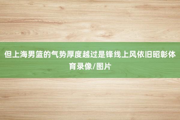 但上海男篮的气势厚度越过是锋线上风依旧昭彰体育录像/图片