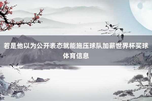 若是他以为公开表态就能施压球队加薪世界杯买球体育信息