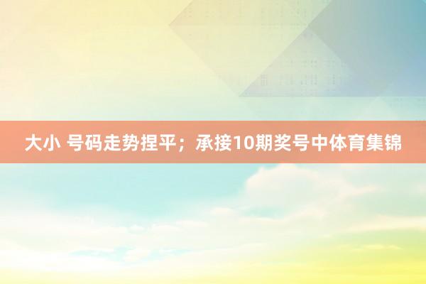 大小 号码走势捏平；　　承接10期奖号中体育集锦