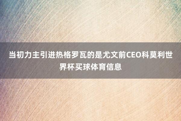 当初力主引进热格罗瓦的是尤文前CEO科莫利世界杯买球体育信息