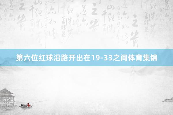 第六位红球沿路开出在19-33之间体育集锦