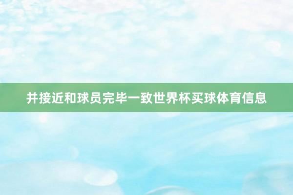 并接近和球员完毕一致世界杯买球体育信息