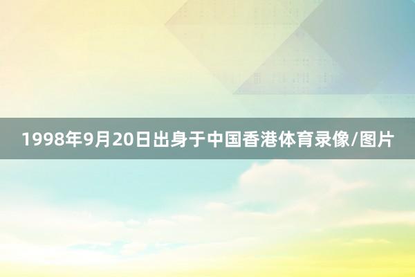 1998年9月20日出身于中国香港体育录像/图片