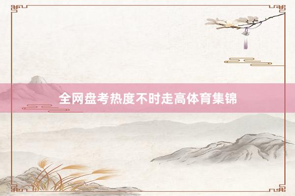 全网盘考热度不时走高体育集锦